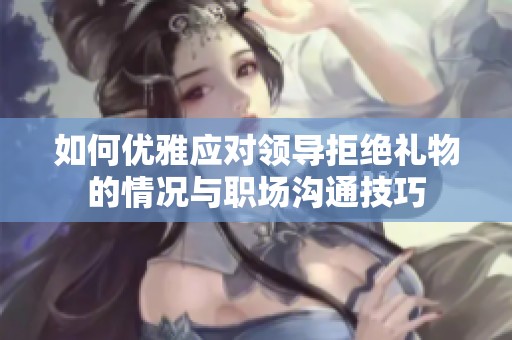 如何优雅应对领导拒绝礼物的情况与职场沟通技巧
