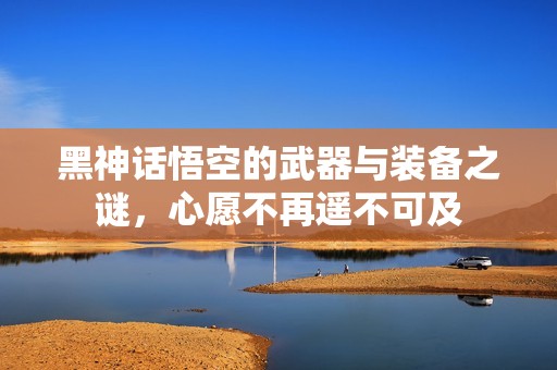黑神话悟空的武器与装备之谜，心愿不再遥不可及