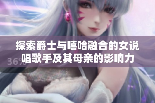 探索爵士与嘻哈融合的女说唱歌手及其母亲的影响力