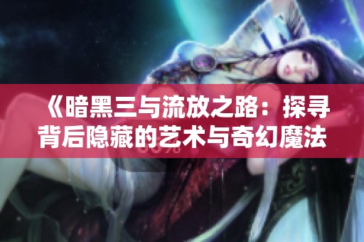 《暗黑三与流放之路：探寻背后隐藏的艺术与奇幻魔法》