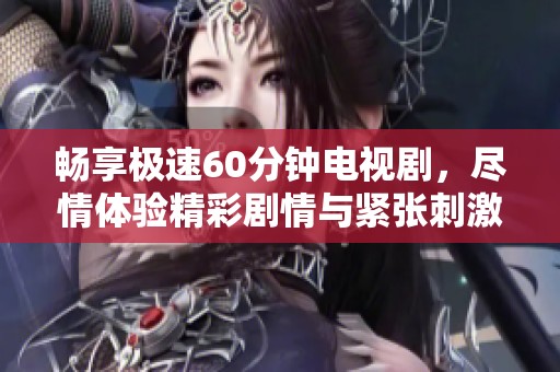 畅享极速60分钟电视剧，尽情体验精彩剧情与紧张刺激
