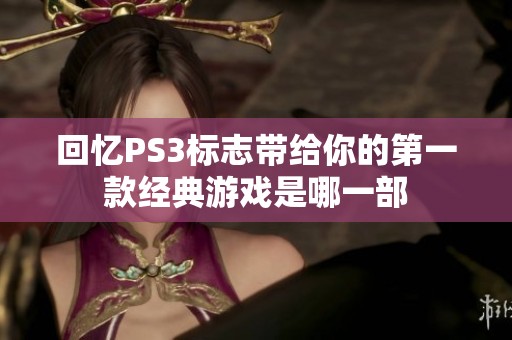 回忆PS3标志带给你的第一款经典游戏是哪一部