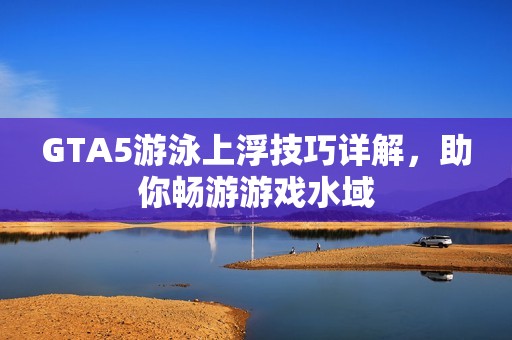 GTA5游泳上浮技巧详解，助你畅游游戏水域