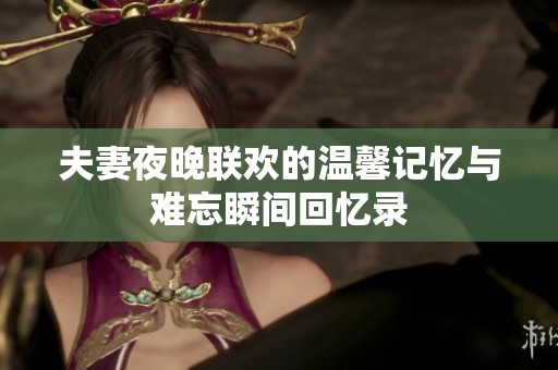 夫妻夜晚联欢的温馨记忆与难忘瞬间回忆录