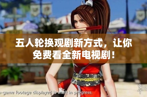 五人轮换观剧新方式，让你免费看全新电视剧！