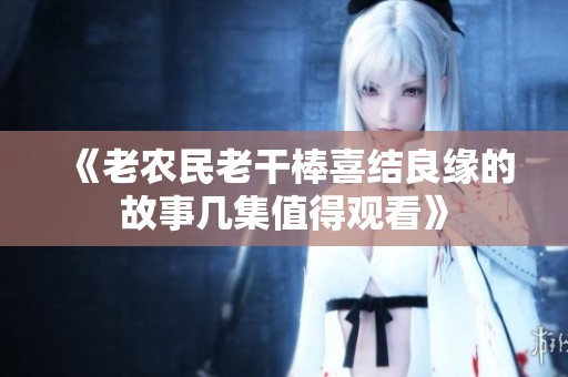 《老农民老干棒喜结良缘的故事几集值得观看》