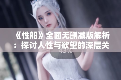 《性船》全面无删减版解析：探讨人性与欲望的深层关系