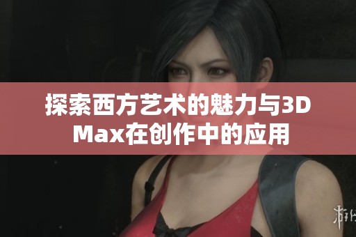 探索西方艺术的魅力与3D Max在创作中的应用