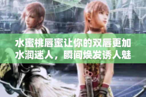 水蜜桃唇蜜让你的双唇更加水润迷人，瞬间焕发诱人魅力