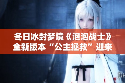 冬日冰封梦境《泡泡战士》全新版本“公主拯救”迎来精彩冒险