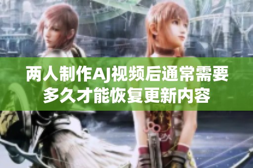 两人制作AJ视频后通常需要多久才能恢复更新内容