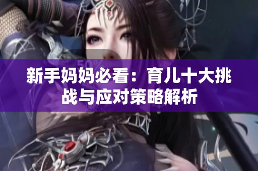 新手妈妈必看：育儿十大挑战与应对策略解析