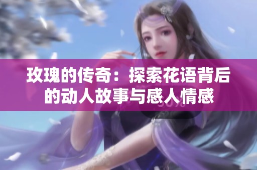 玫瑰的传奇：探索花语背后的动人故事与感人情感