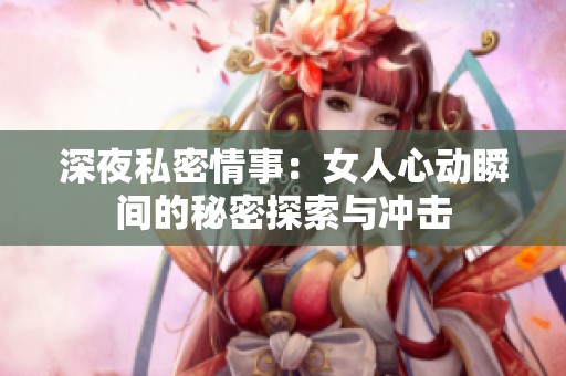 深夜私密情事：女人心动瞬间的秘密探索与冲击