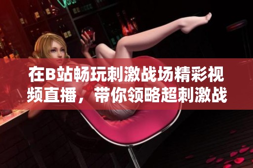 在B站畅玩刺激战场精彩视频直播，带你领略超刺激战斗瞬间