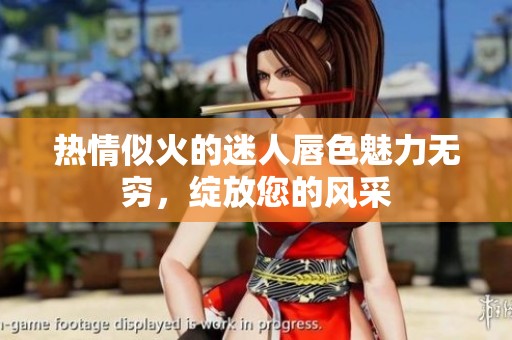 热情似火的迷人唇色魅力无穷，绽放您的风采