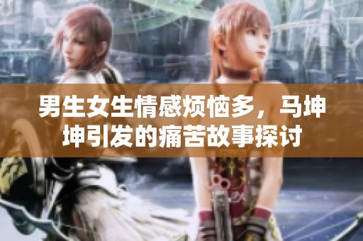 男生女生情感烦恼多，马坤坤引发的痛苦故事探讨