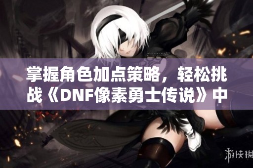 掌握角色加点策略，轻松挑战《DNF像素勇士传说》中的各类 Boss