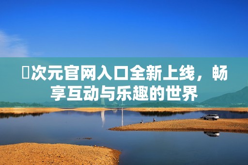 囧次元官网入口全新上线，畅享互动与乐趣的世界