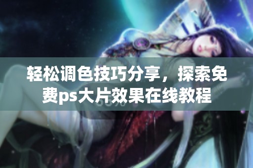 轻松调色技巧分享，探索免费ps大片效果在线教程