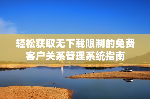 轻松获取无下载限制的免费客户关系管理系统指南