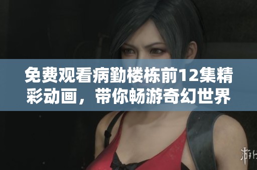 免费观看病勤楼栋前12集精彩动画，带你畅游奇幻世界