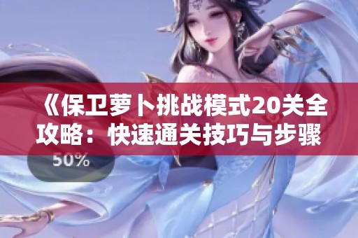 《保卫萝卜挑战模式20关全攻略：快速通关技巧与步骤解析》