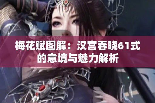 梅花赋图解：汉宫春晓61式的意境与魅力解析