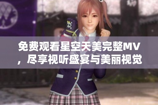 免费观看星空天美完整MV，尽享视听盛宴与美丽视觉体验