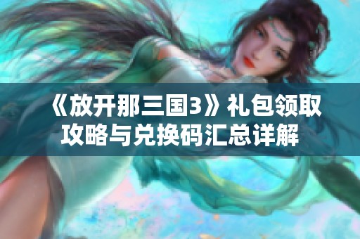 《放开那三国3》礼包领取攻略与兑换码汇总详解