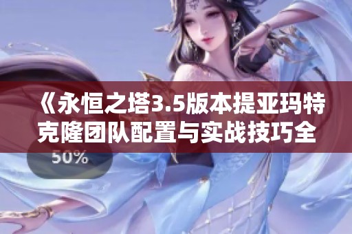 《永恒之塔3.5版本提亚玛特克隆团队配置与实战技巧全面解析》