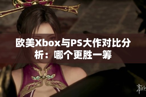 欧美Xbox与PS大作对比分析：哪个更胜一筹