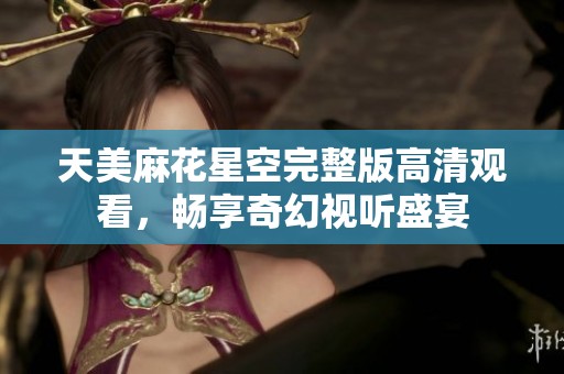 天美麻花星空完整版高清观看，畅享奇幻视听盛宴