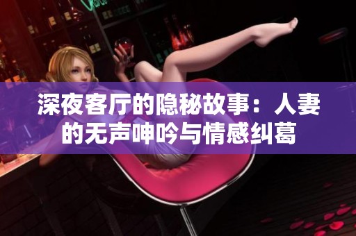 深夜客厅的隐秘故事：人妻的无声呻吟与情感纠葛