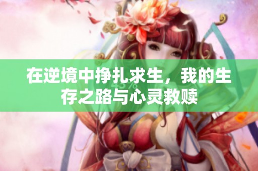 在逆境中挣扎求生，我的生存之路与心灵救赎