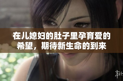 在儿媳妇的肚子里孕育爱的希望，期待新生命的到来