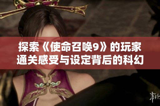探索《使命召唤9》的玩家通关感受与设定背后的科幻谜团