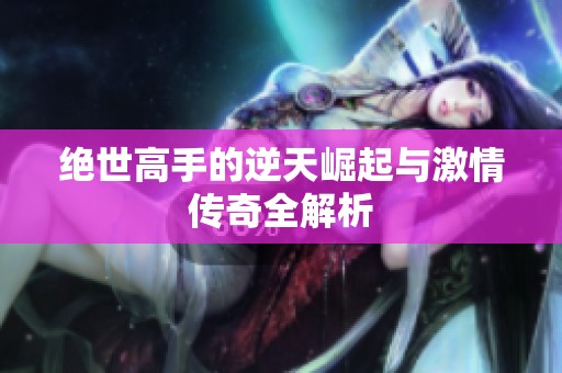 绝世高手的逆天崛起与激情传奇全解析