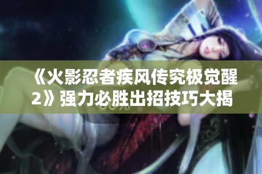 《火影忍者疾风传究极觉醒2》强力必胜出招技巧大揭秘