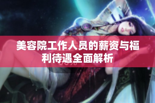美容院工作人员的薪资与福利待遇全面解析
