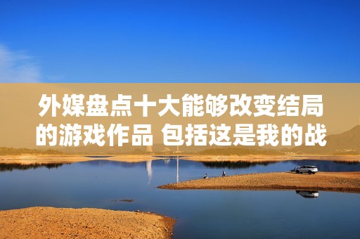 外媒盘点十大能够改变结局的游戏作品 包括这是我的战争等