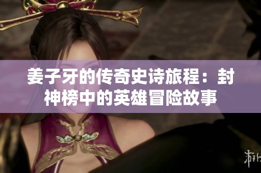 姜子牙的传奇史诗旅程：封神榜中的英雄冒险故事