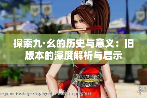 探索九·幺的历史与意义：旧版本的深度解析与启示
