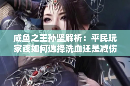 咸鱼之王孙坚解析：平民玩家该如何选择洗血还是减伤策略