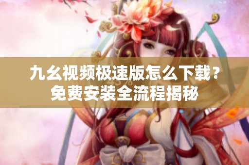 九幺视频极速版怎么下载？免费安装全流程揭秘