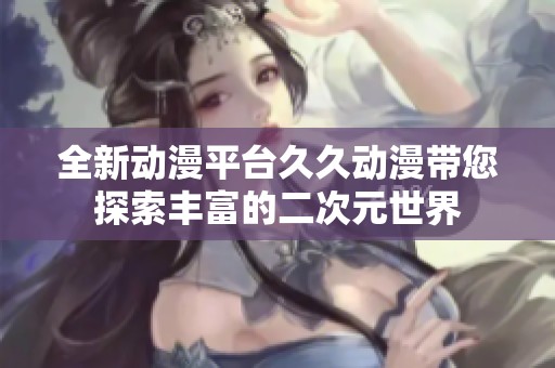 全新动漫平台久久动漫带您探索丰富的二次元世界