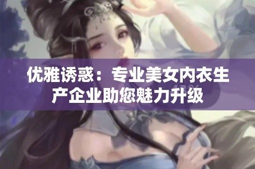 优雅诱惑：专业美女内衣生产企业助您魅力升级