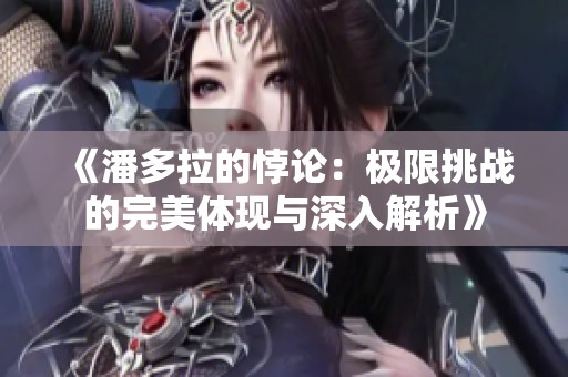 《潘多拉的悖论：极限挑战的完美体现与深入解析》