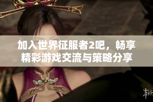 加入世界征服者2吧，畅享精彩游戏交流与策略分享