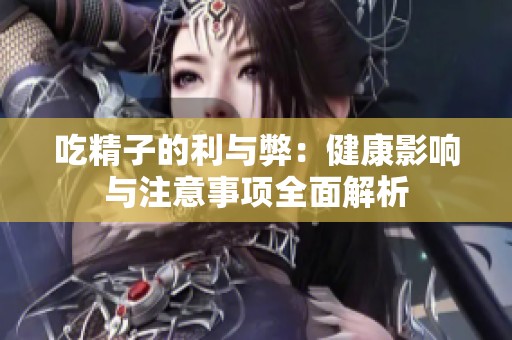 吃精子的利与弊：健康影响与注意事项全面解析